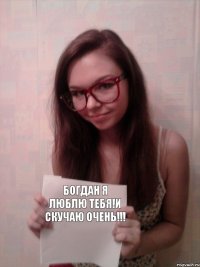 Богдан я люблю тебя!и скучаю очень!!!