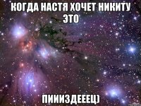 когда настя хочет никиту это пиииздееец)