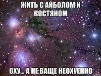 жить с айболом и костяном оху... а не,ваще неохуенно