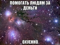 помогать людям за деньги охуенно