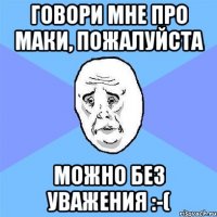 говори мне про маки, пожалуйста можно без уважения :-(