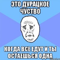 это дурацкое чуство когда все едут и ты остаешься одна