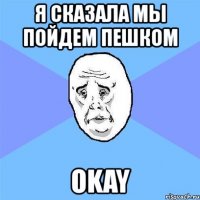 я сказала мы пойдем пешком okay