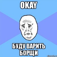 okay буду варить борщи