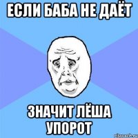 если баба не даёт значит лёша упорот