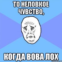 то неловкое чувство, когда вова лох