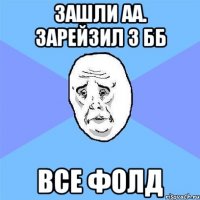 зашли аа. зарейзил 3 бб все фолд