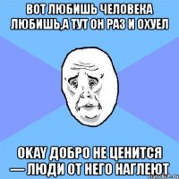 вот любишь человека любишь,а тут он раз и охуел okay добро не ценится — люди от него наглеют