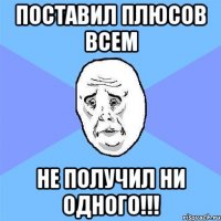 поставил плюсов всем не получил ни одного!!!