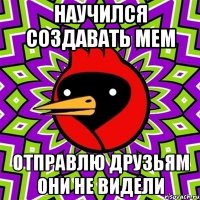 научился создавать мем отправлю друзьям они не видели