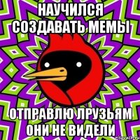 научился создавать мемы отправлю лрузьям они не видели