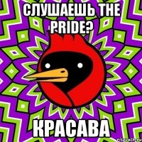 слушаешь the pride? красава