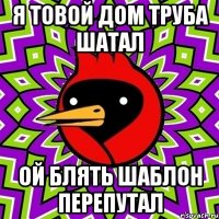 я товой дом труба шатал ой блять шаблон перепутал