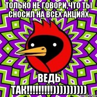 только не говори,что ты сносил на всех акциях ведь так!!!))))))))))