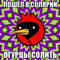 пошёл в солярий огурцы солить