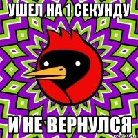 ушел на 1 секунду и не вернулся