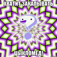 хватит закапывать цыкломед!