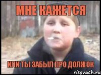 мне кажется или ты забыл про должок