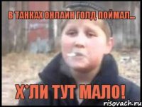 В танках онлаин голд поймал... Х*ли тут мало!