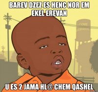 barev dzez es henc nor em ekel erevan u es 2 jama hl@ chem qashel