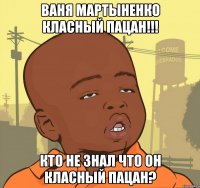 ваня мартыненко класный пацан!!! кто не знал что он класный пацан?