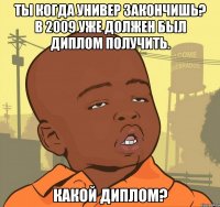 ты когда универ закончишь? в 2009 уже должен был диплом получить. какой диплом?