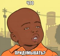 что придумывать?