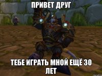 привет друг тебе играть мной ещё 30 лет