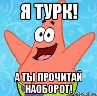 я турк! а ты прочитай наоборот!