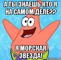 а ты знаешь кто я на самом деле?? я морская звезда!