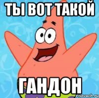 ты вот такой гандон