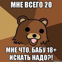 мне всего 20 мне что, бабу 18+ искать надо?!