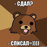 - сдал? - списал=))))