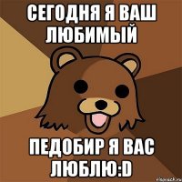 сегодня я ваш любимый педобир я вас люблю:d