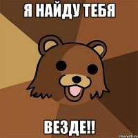 я найду тебя везде!!