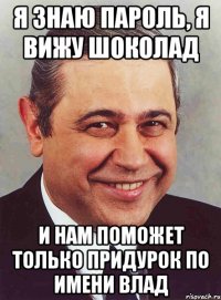 я знаю пароль, я вижу шоколад и нам поможет только придурок по имени влад