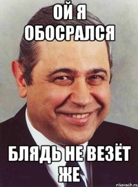 ой я обосрался блядь не везёт же