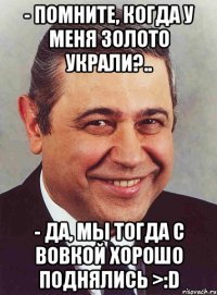 - помните, когда у меня золото украли?.. - да, мы тогда с вовкой хорошо поднялись >:d