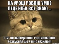 на уроці роблю умне леце ніби все знаю ... і тут як завжди лілія ростиславівна розкусила шо я нічо незнаю!!!