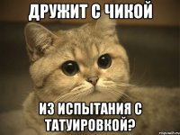 дружит с чикой из испытания с татуировкой?