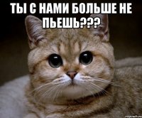 ты с нами больше не пьешь??? 