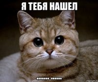 я тебя нашел ....... ......