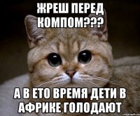 жреш перед компом??? а в ето время дети в африке голодают