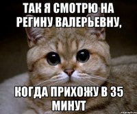 так я смотрю на регину валерьевну, когда прихожу в 35 минут