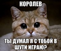 королев ты думал я с тобой в шути играю?