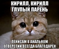 кирилл, кирилл глупый парень пенисам в анальном отверстии всегда благодарен