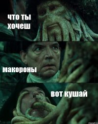 что ты хочеш макороны вот кушай