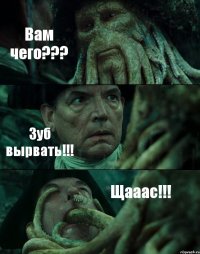 Вам чего??? Зуб вырвать!!! Щааас!!!