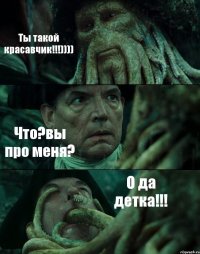 Ты такой красавчик!!!)))) Что?вы про меня? О да детка!!!