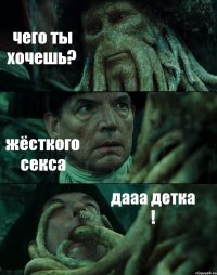 чего ты хочешь? жёсткого секса дааа детка !